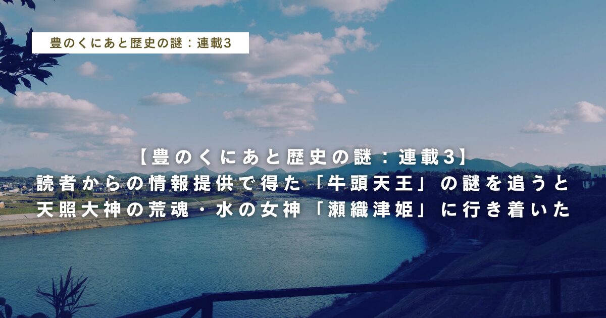 【豊のくにあと歴史の謎：連載3】読者からの情報提供で得た「牛頭天王」の謎を追うと天照大神の荒魂・水の女神「瀬織津姫」に行き着いた